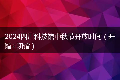 2024四川科技馆中秋节开放时间（开馆+闭馆）