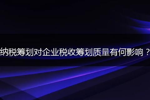 纳税筹划对企业税收筹划质量有何影响？
