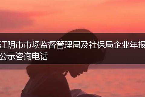 江阴市市场监督管理局及社保局企业年报公示咨询电话