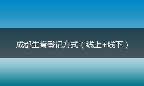 成都生育登记方式（线上+线下）