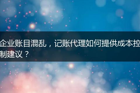 企业账目混乱，记账代理如何提供成本控制建议？