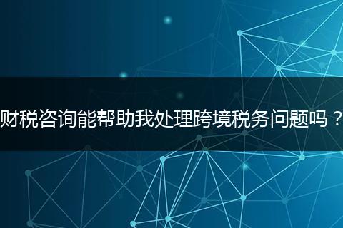 财税咨询能帮助我处理跨境税务问题吗？