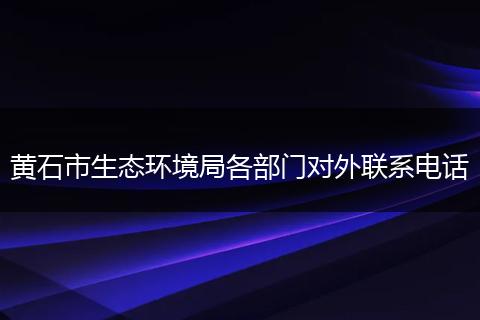 黄石市生态环境局各部门对外联系电话