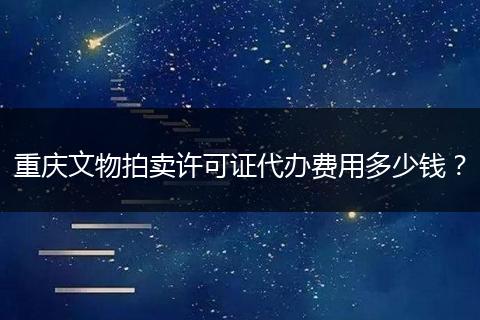 重庆文物拍卖许可证代办费用多少钱？