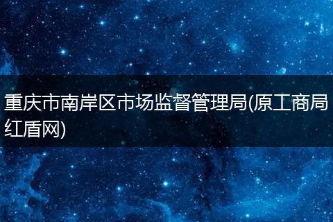 重庆市南岸区市场监督管理局(原工商局红盾网)
