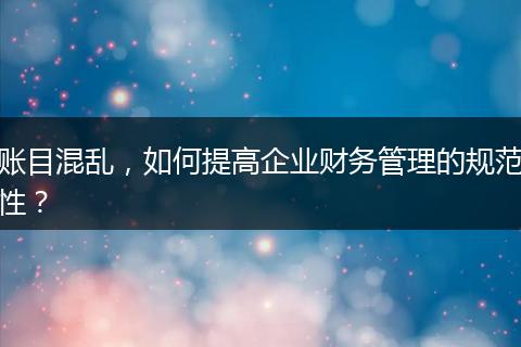 账目混乱，如何提高企业财务管理的规范性？
