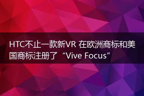 HTC不止一款新VR 在欧洲商标和美国商标注册了“Vive Focus”