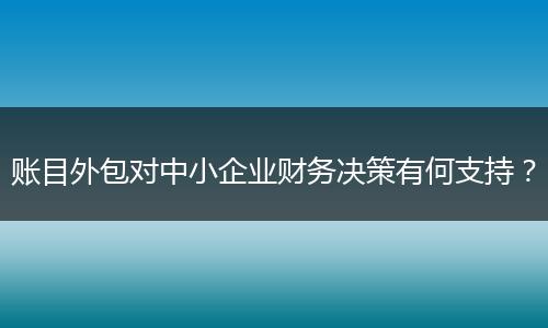 账目外包对中小企业财务决策有何支持？