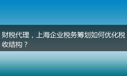 财税代理，上海企业税务筹划如何优化税收结构？