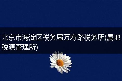 北京市海淀区税务局万寿路税务所(属地税源管理所)