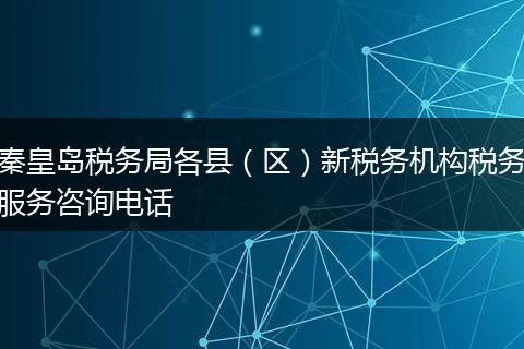秦皇岛税务局各县（区）新税务机构税务服务咨询电话