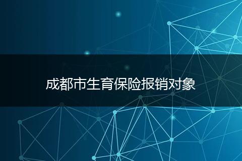 成都市生育保险报销对象