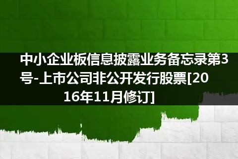 中小企业板信息披露业务备忘录第3号-上市公司非公开发行股票[2016年11月修订]