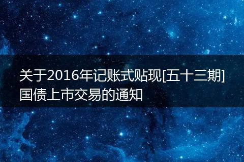 关于2016年记账式贴现[五十三期]国债上市交易的通知