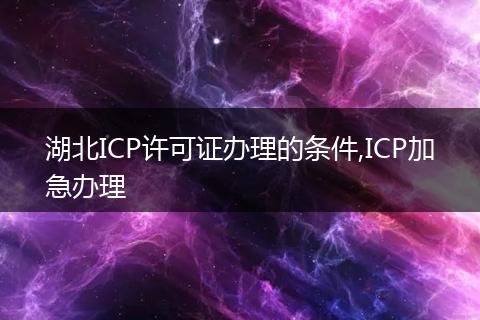 湖北ICP许可证办理的条件,ICP加急办理