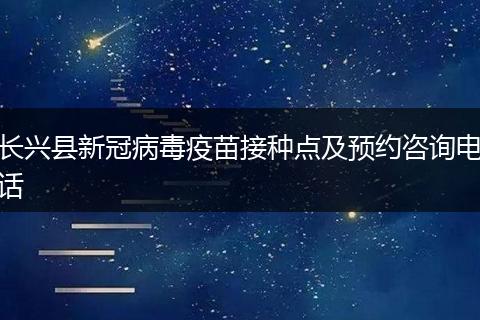 长兴县新冠病毒疫苗接种点及预约咨询电话
