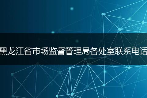 黑龙江省市场监督管理局各处室联系电话