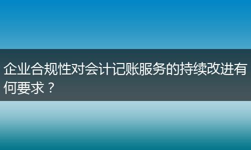 企业合规性对会计记账服务的持续改进有何要求？