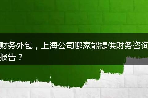财务外包，上海公司哪家能提供财务咨询报告？