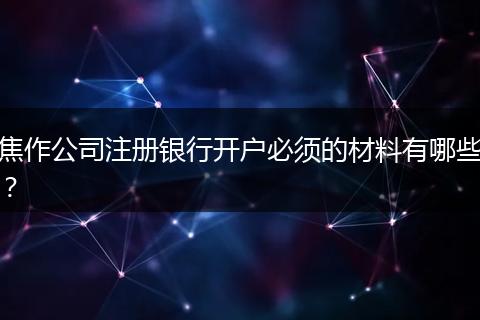 焦作公司注册银行开户必须的材料有哪些？