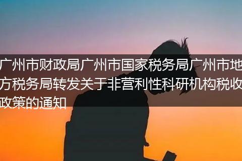 广州市财政局广州市国家税务局广州市地方税务局转发关于非营利性科研机构税收政策的通知