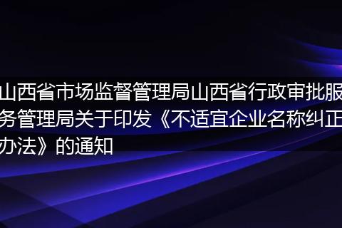 山西省市场监督管理局山西省行政审批服务管理局关于印发《不适宜企业名称纠正办法》的通知