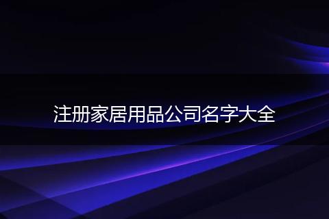 注册家居用品公司名字大全