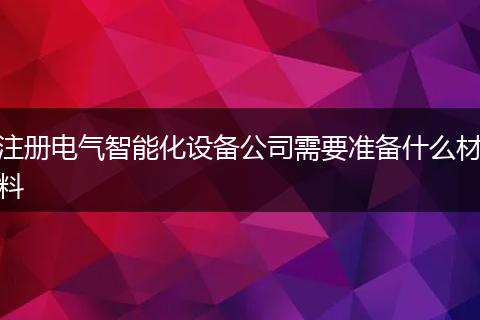 注册电气智能化设备公司需要准备什么材料