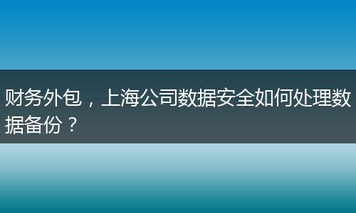 财务外包，上海公司数据安全如何处理数据备份？