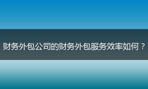 财务外包公司的财务外包服务效率如何？