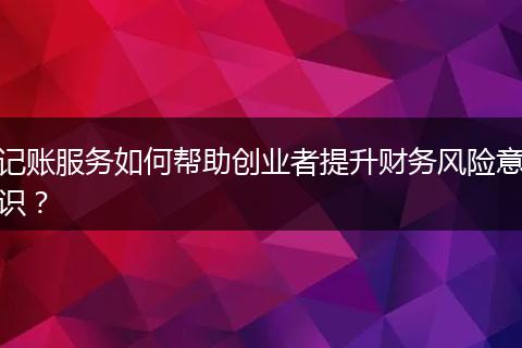 记账服务如何帮助创业者提升财务风险意识？