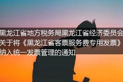 黑龙江省地方税务局黑龙江省经济委员会关于将《黑龙江省客票服务费专用发票》纳入统一发票管理的通知