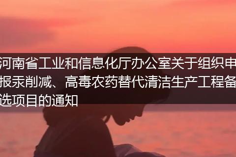 河南省工业和信息化厅办公室关于组织申报汞削减、高毒农药替代清洁生产工程备选项目的通知