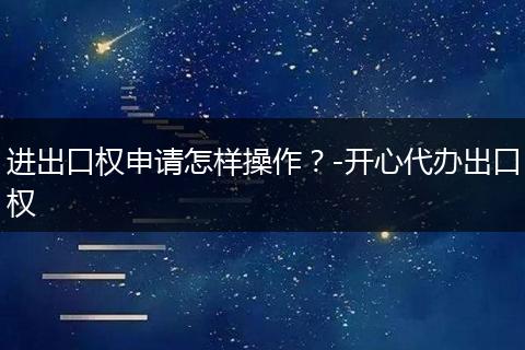 进出口权申请怎样操作?-开心代办出口权