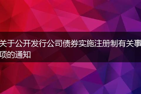 关于公开发行公司债券实施注册制有关事项的通知