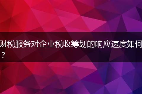 财税服务对企业税收筹划的响应速度如何？
