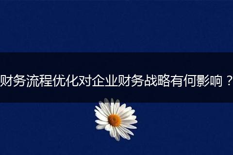 财务流程优化对企业财务战略有何影响？
