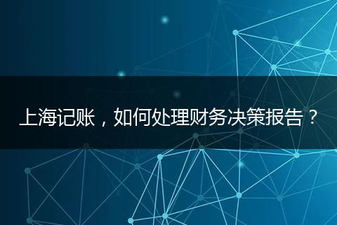 上海记账，如何处理财务决策报告？