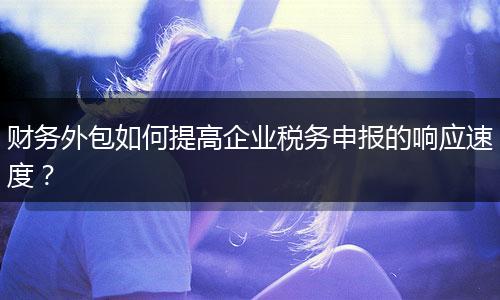 财务外包如何提高企业税务申报的响应速度？