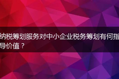 纳税筹划服务对中小企业税务筹划有何指导价值？