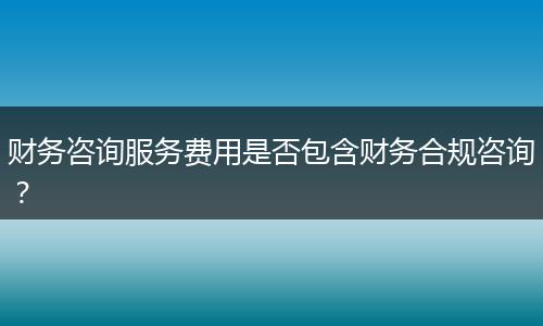 财务咨询服务费用是否包含财务合规咨询？