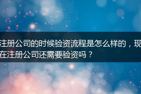 注册公司的时候验资流程是怎么样的，现在注册公司还需要验资吗？