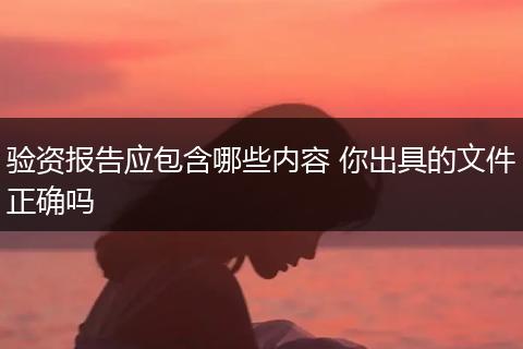 验资报告应包含哪些内容 你出具的文件正确吗
