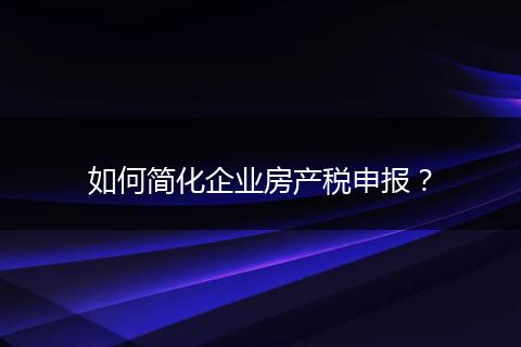 如何简化企业房产税申报？