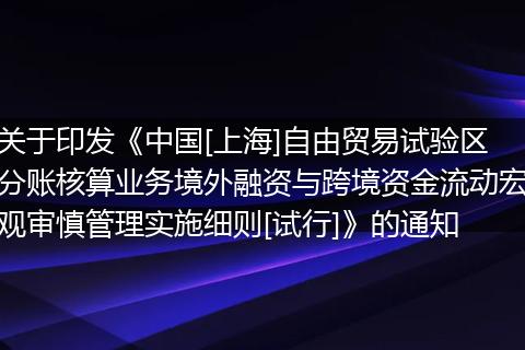 关于印发《中国[上海]自由贸易试验区分账核算业务境外融资与跨境资金流动宏观审慎管理实施细则[试行]》的通知