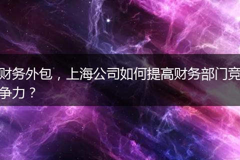 财务外包，上海公司如何提高财务部门竞争力？