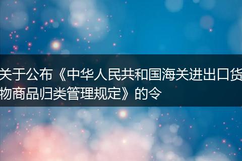 关于公布《中华人民共和国海关进出口货物商品归类管理规定》的令