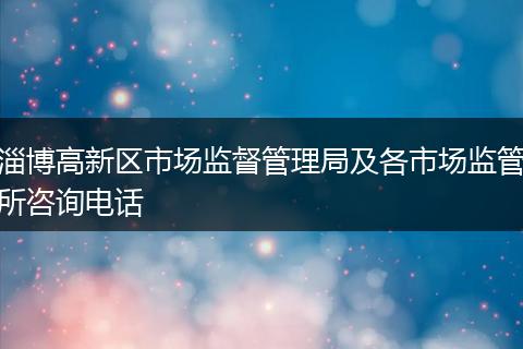 淄博高新区市场监督管理局及各市场监管所咨询电话