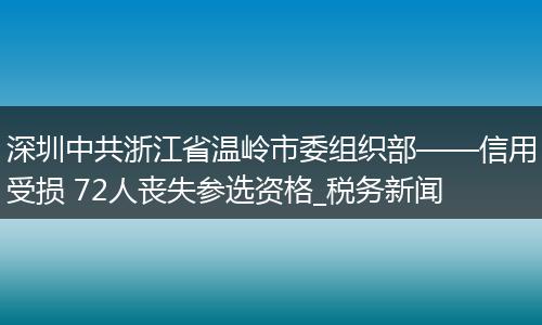 深圳中共浙江省温岭市委组织部——信用受损 72人丧失参选资格_税务新闻