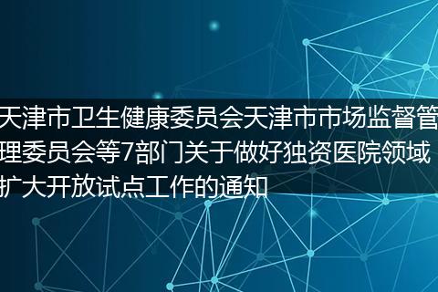 天津市卫生健康委员会天津市市场监督管理委员会等7部门关于做好独资医院领域扩大开放试点工作的通知